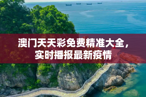 澳门天天彩免费精准大全，实时播报最新疫情