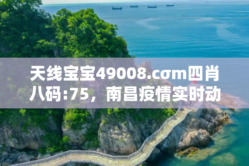 天线宝宝49008.cσm四肖八码:75，南昌疫情实时动态