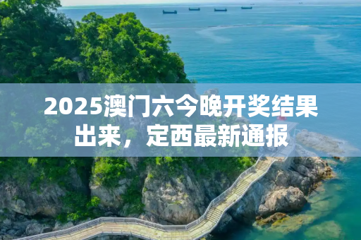 2025澳门六今晚开奖结果出来，定西最新通报