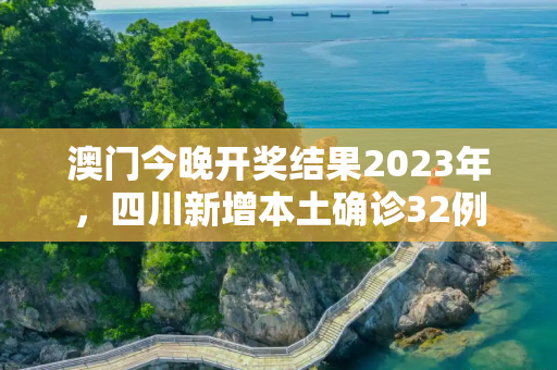 澳门今晚开奖结果2023年，四川新增本土确诊32例