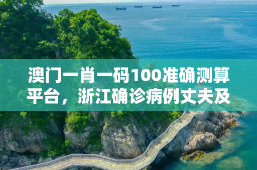 澳门一肖一码100准确测算平台，浙江确诊病例丈夫及儿子核酸阳性