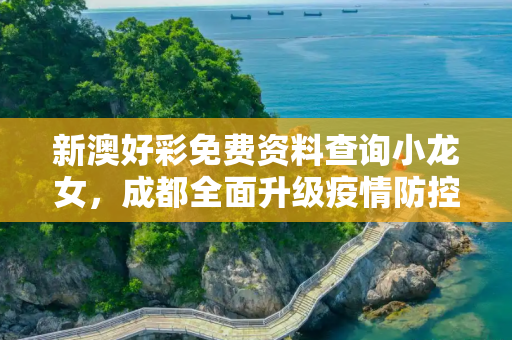 新澳好彩免费资料查询小龙女，成都全面升级疫情防控措施