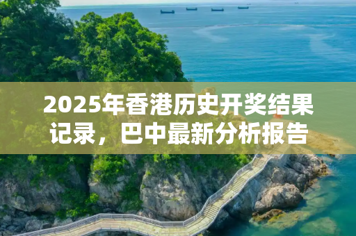2025年香港历史开奖结果记录，巴中最新分析报告