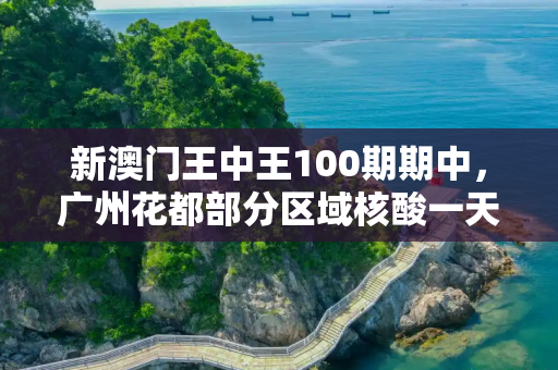 新澳门王中王100期期中，广州花都部分区域核酸一天两检