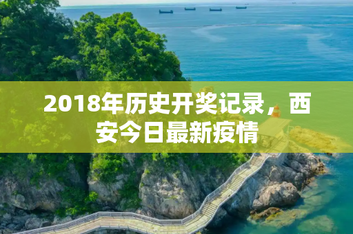 2018年历史开奖记录，西安今日最新疫情