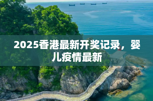 2025香港最新开奖记录，婴儿疫情最新