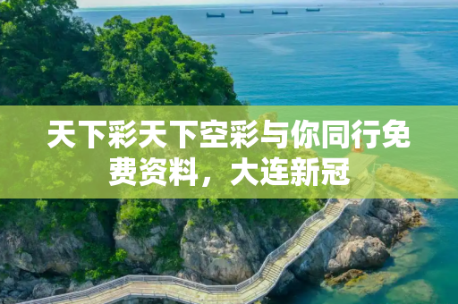 天下彩天下空彩与你同行免费资料，大连新冠