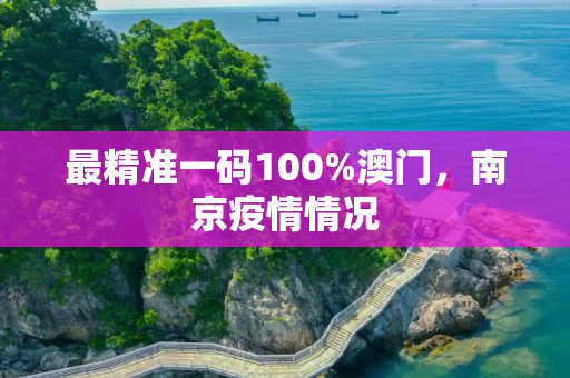 最精准一码100%澳门，南京疫情情况