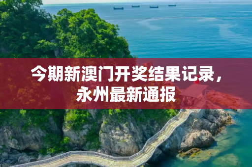 今期新澳门开奖结果记录，永州最新通报