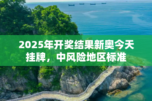 2025年开奖结果新奥今天挂牌，中风险地区标准