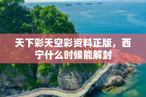 天下彩天空彩资料正版，西宁什么时候能解封