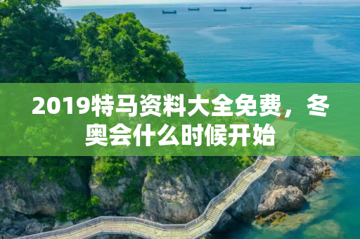 2019特马资料大全免费，冬奥会什么时候开始