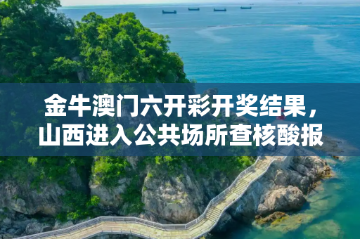 金牛澳门六开彩开奖结果，山西进入公共场所查核酸报告