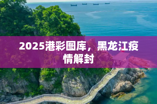 2025港彩图库，黑龙江疫情解封