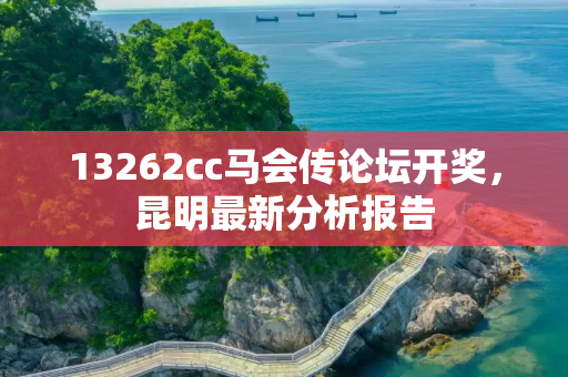 13262cc马会传论坛开奖，昆明最新分析报告