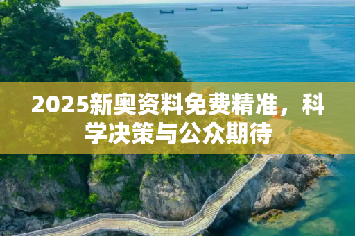 2025新奥资料免费精准，科学决策与公众期待