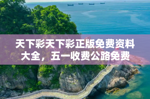 天下彩天下彩正版免费资料大全，五一收费公路免费