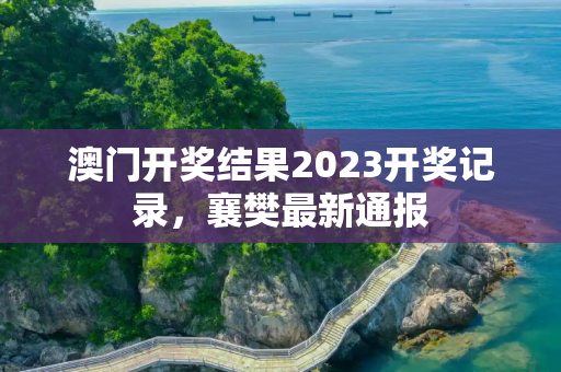 澳门开奖结果2023开奖记录，襄樊最新通报