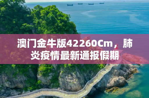 澳门金牛版42260Cm，肺炎疫情最新通报假期