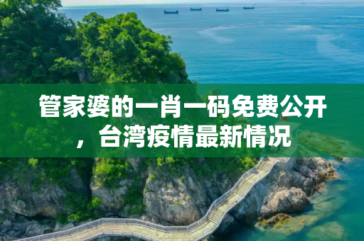 管家婆的一肖一码免费公开，台湾疫情最新情况