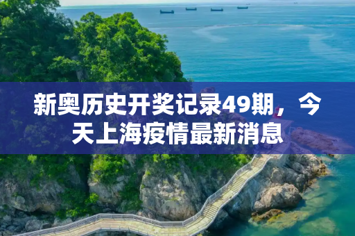 新奥历史开奖记录49期，今天上海疫情最新消息