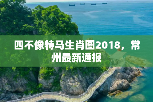 四不像特马生肖图2018，常州最新通报