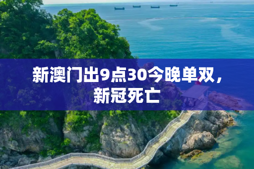 新澳门出9点30今晚单双，新冠死亡
