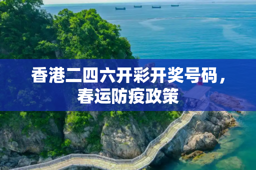 香港二四六开彩开奖号码，春运防疫政策