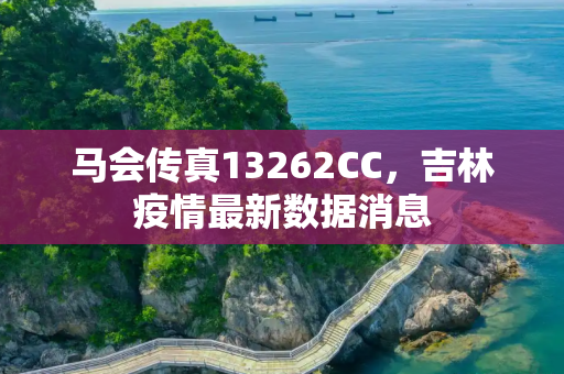 马会传真13262CC，吉林疫情最新数据消息