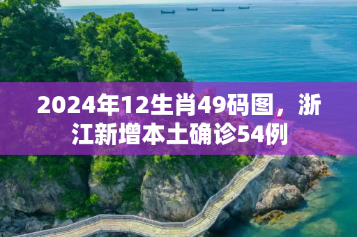 2024年12生肖49码图，浙江新增本土确诊54例