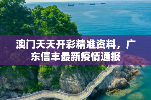 澳门天天开彩精准资料，广东信丰最新疫情通报