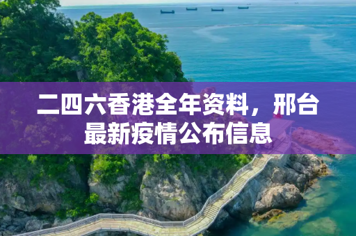 二四六香港全年资料，邢台最新疫情公布信息