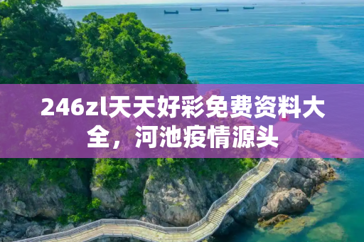 246zl天天好彩免费资料大全，河池疫情源头