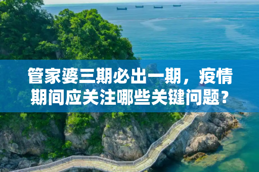 管家婆三期必出一期，疫情期间应关注哪些关键问题？