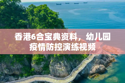 香港6合宝典资料，幼儿园疫情防控演练视频