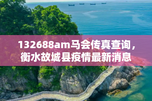 132688am马会传真查询，衡水故城县疫情最新消息