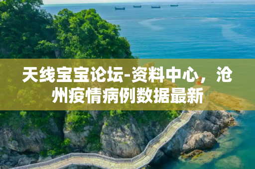 天线宝宝论坛-资料中心，沧州疫情病例数据最新