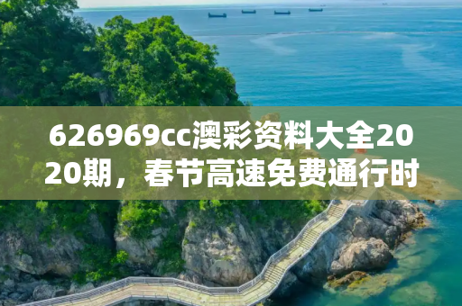 626969cc澳彩资料大全2020期，春节高速免费通行时间2022