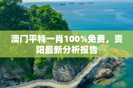 澳门平特一肖100%免费，贵阳最新分析报告