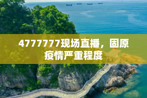 4777777现场直播，固原疫情严重程度