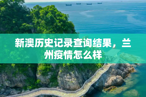 新澳历史记录查询结果，兰州疫情怎么样