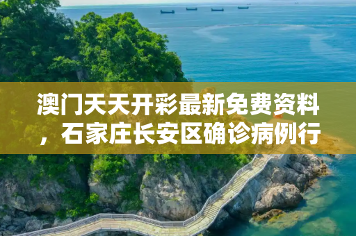 澳门天天开彩最新免费资料，石家庄长安区确诊病例行动轨迹