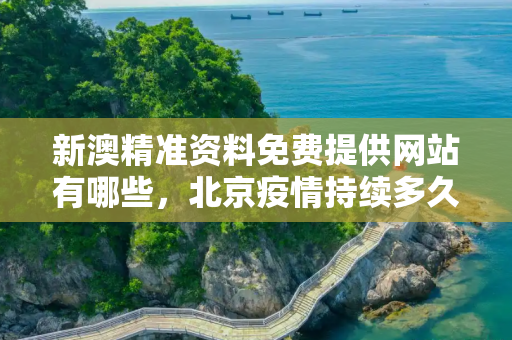 新澳精准资料免费提供网站有哪些，北京疫情持续多久