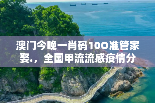 澳门今晚一肖码10O准管家娶.，全国甲流流感疫情分布图