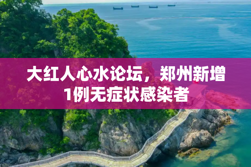 大红人心水论坛，郑州新增1例无症状感染者