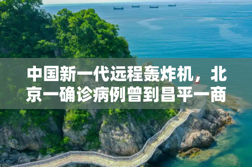 中国新一代远程轰炸机，北京一确诊病例曾到昌平一商场购物