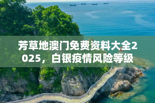 芳草地澳门免费资料大全2025，白银疫情风险等级