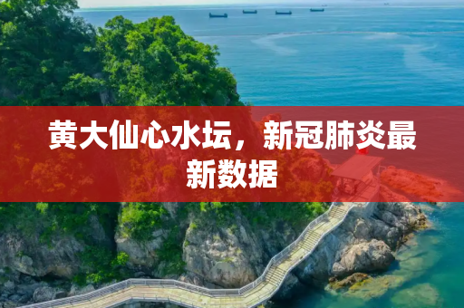 黄大仙心水坛，新冠肺炎最新数据