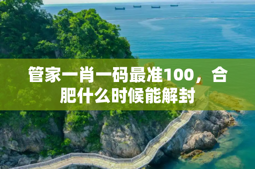 管家一肖一码最准100，合肥什么时候能解封