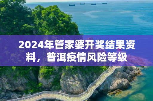 2024年管家婆开奖结果资料，普洱疫情风险等级